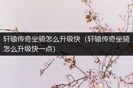 轩辕传奇坐骑怎么升级快（轩辕传奇坐骑怎么升级快一点）