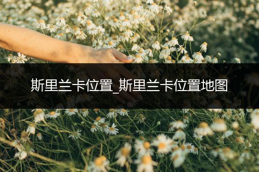 斯里兰卡位置_斯里兰卡位置地图