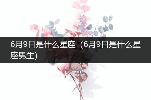 6月9日是什么星座(6月9日是什么星座男生)