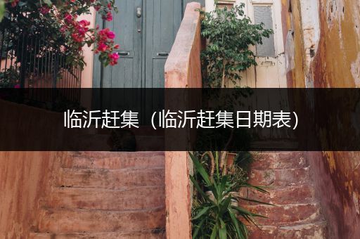 临沂赶集(临沂赶集日期表)