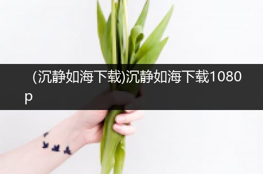 （沉静如海下载)沉静如海下载1080p