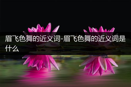 眉飞色舞的近义词-眉飞色舞的近义词是什么