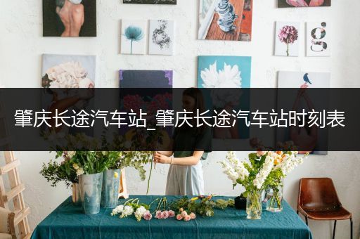 肇庆长途汽车站_肇庆长途汽车站时刻表