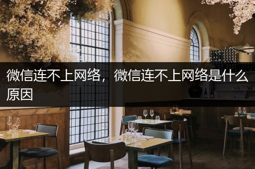 微信连不上网络,微信连不上网络是什么原因