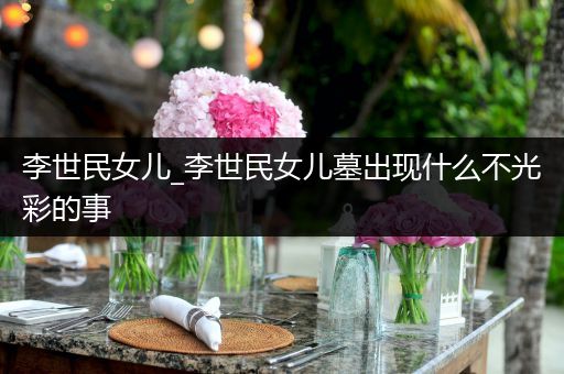 李世民女儿_李世民女儿墓出现什么不光彩的事