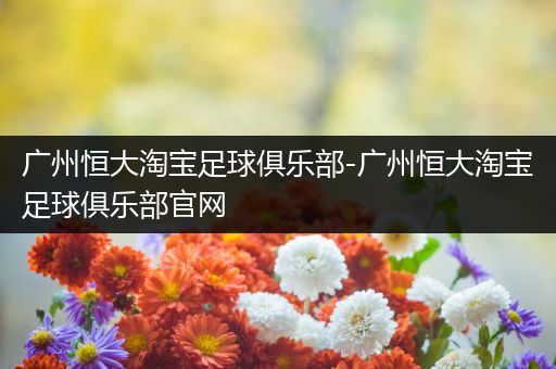 广州恒大淘宝足球俱乐部-广州恒大淘宝足球俱乐部官网