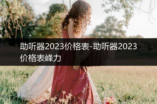 助听器2023价格表-助听器2023价格表峰力