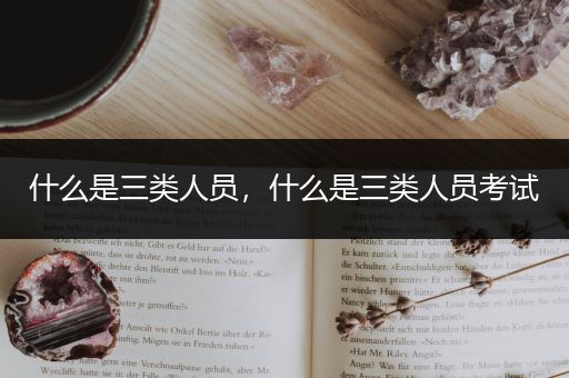 什么是三类人员,什么是三类人员考试