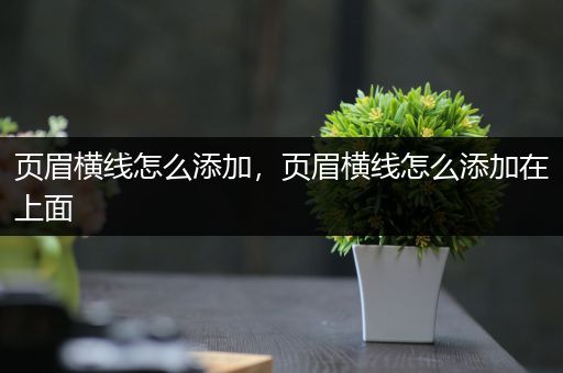 页眉横线怎么添加,页眉横线怎么添加在上面