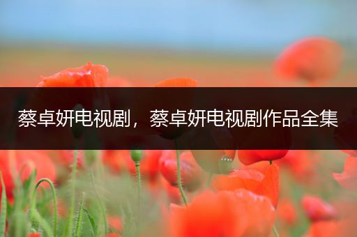 蔡卓妍电视剧,蔡卓妍电视剧作品全集