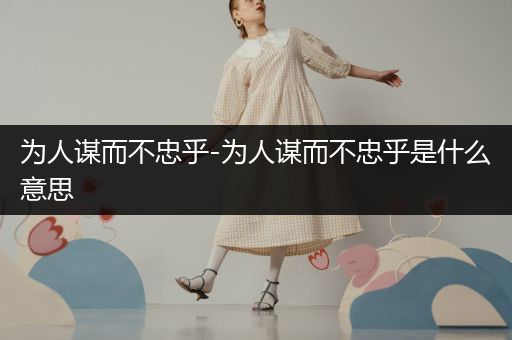 为人谋而不忠乎-为人谋而不忠乎是什么意思