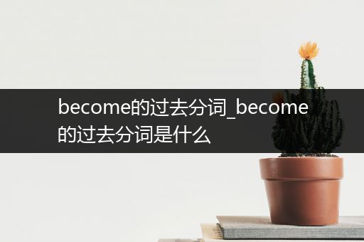 become的过去分词_become的过去分词是什么
