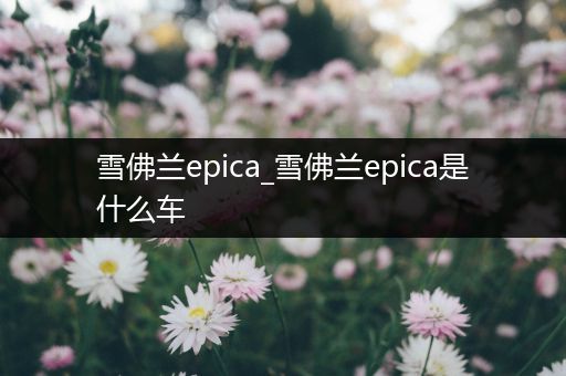 雪佛兰epica_雪佛兰epica是什么车