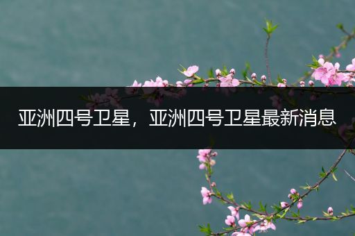 亚洲四号卫星,亚洲四号卫星最新消息