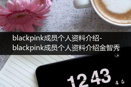 blackpink成员个人资料介绍-blackpink成员个人资料介绍金智秀