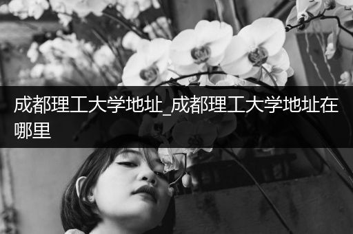 成都理工大学地址_成都理工大学地址在哪里