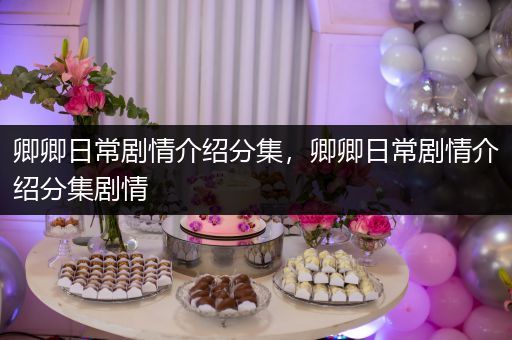 卿卿日常剧情介绍分集,卿卿日常剧情介绍分集剧情