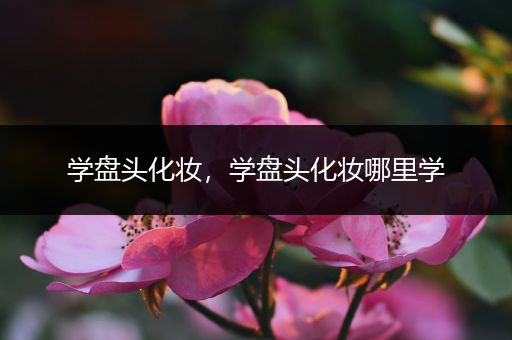 学盘头化妆,学盘头化妆哪里学