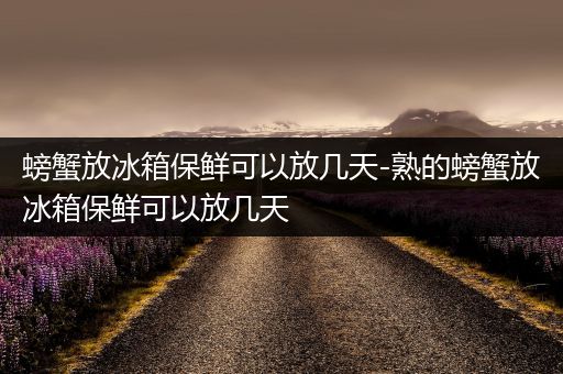 螃蟹放冰箱保鲜可以放几天-熟的螃蟹放冰箱保鲜可以放几天