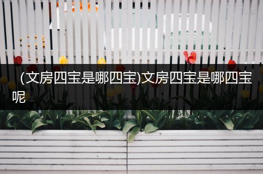 (文房四宝是哪四宝)文房四宝是哪四宝呢