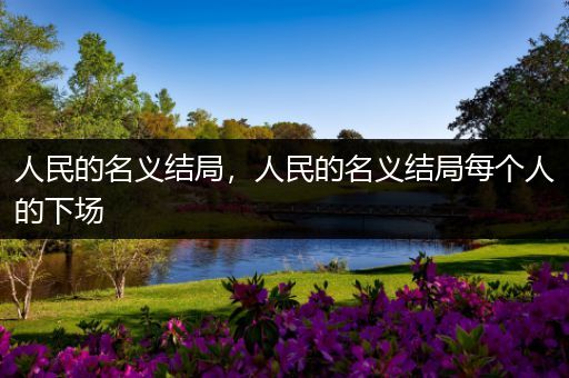 人民的名义结局,人民的名义结局每个人的下场