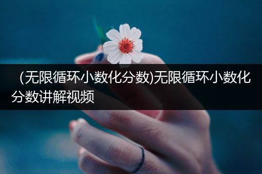 (无限循环小数化分数)无限循环小数化分数讲解视频