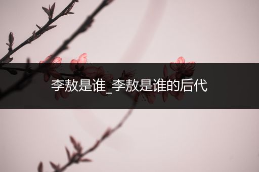 李敖是谁_李敖是谁的后代