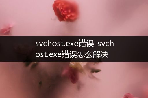 svchost.exe错误-svchost.exe错误怎么解决