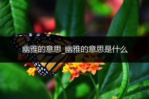 幽雅的意思_幽雅的意思是什么