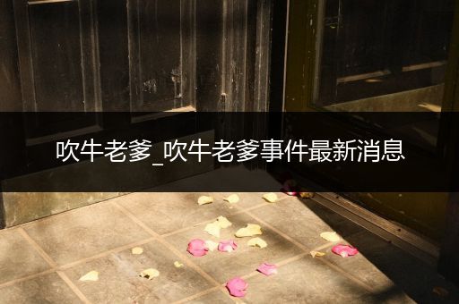 吹牛老爹_吹牛老爹事件最新消息