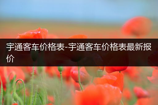 宇通客车价格表-宇通客车价格表最新报价