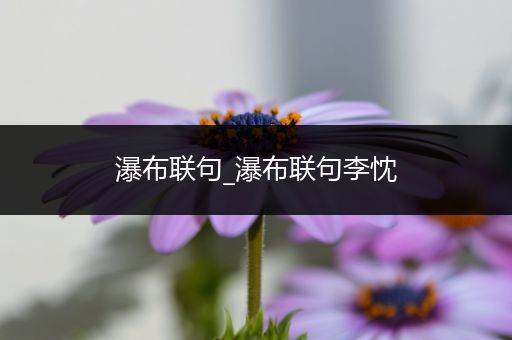 瀑布联句_瀑布联句李忱
