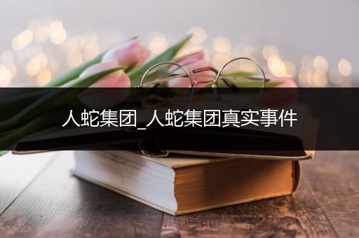 人蛇集团_人蛇集团真实事件