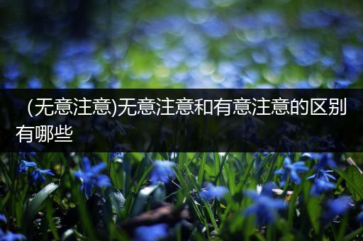 (无意注意)无意注意和有意注意的区别有哪些