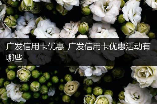 广发信用卡优惠_广发信用卡优惠活动有哪些