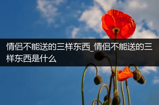 情侣不能送的三样东西_情侣不能送的三样东西是什么