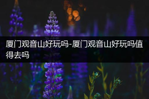 厦门观音山好玩吗-厦门观音山好玩吗值得去吗