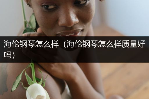 海伦钢琴怎么样(海伦钢琴怎么样质量好吗)