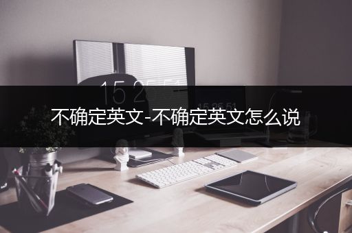 不确定英文-不确定英文怎么说
