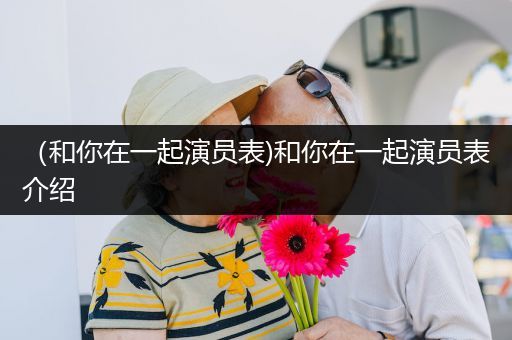 (和你在一起演员表)和你在一起演员表介绍