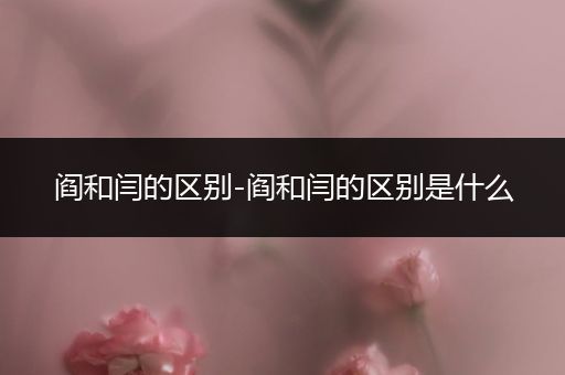 阎和闫的区别-阎和闫的区别是什么
