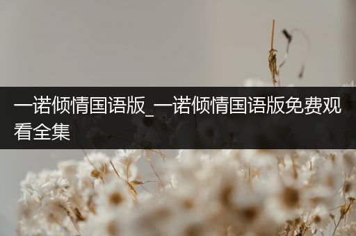 一诺倾情国语版_一诺倾情国语版免费观看全集