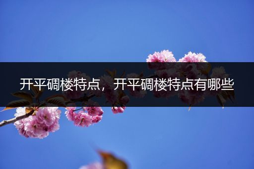 开平碉楼特点,开平碉楼特点有哪些