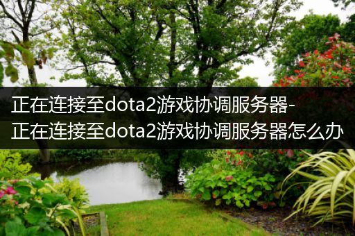 正在连接至dota2游戏协调服务器-正在连接至dota2游戏协调服务器怎么办