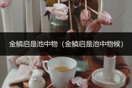 金鳞启是池中物(金鳞启是池中物候)