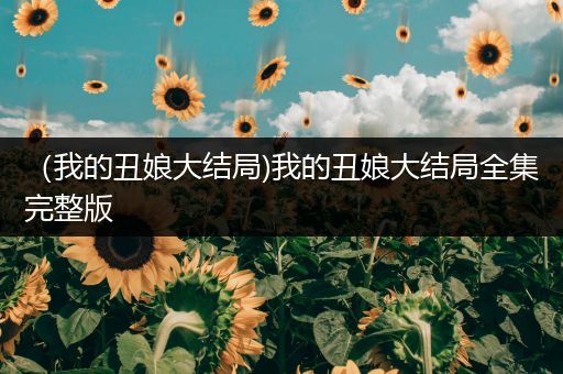 (我的丑娘大结局)我的丑娘大结局全集完整版
