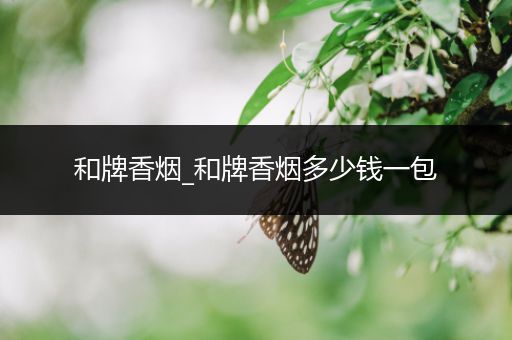 和牌香烟_和牌香烟多少钱一包