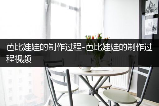 芭比娃娃的制作过程-芭比娃娃的制作过程视频