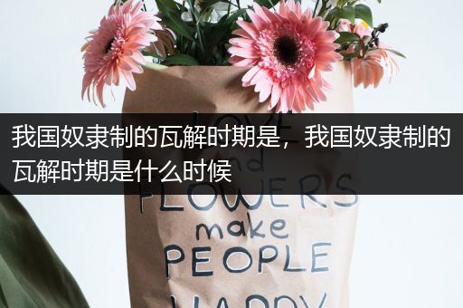 我国奴隶制的瓦解时期是,我国奴隶制的瓦解时期是什么时候