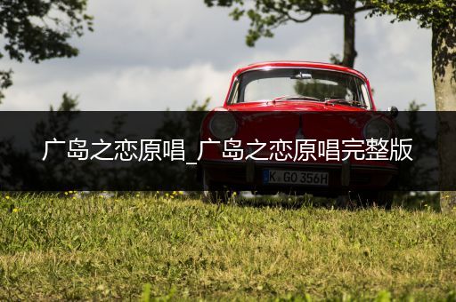 广岛之恋原唱_广岛之恋原唱完整版